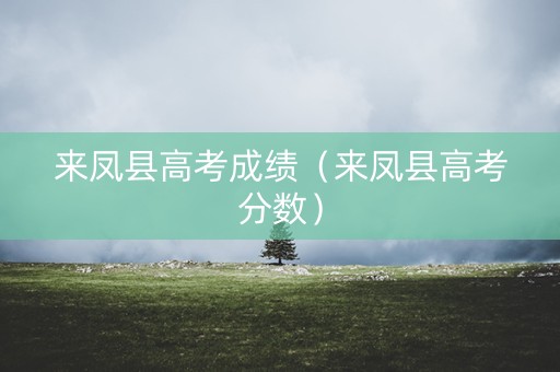 来凤县高考成绩（来凤县高考分数）