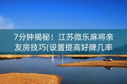 7分钟揭秘！江苏微乐麻将亲友房技巧(设置提高好牌几率)