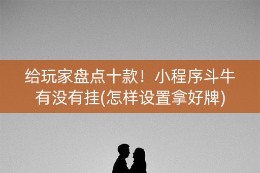 给玩家盘点十款！小程序斗牛有没有挂(怎样设置拿好牌)