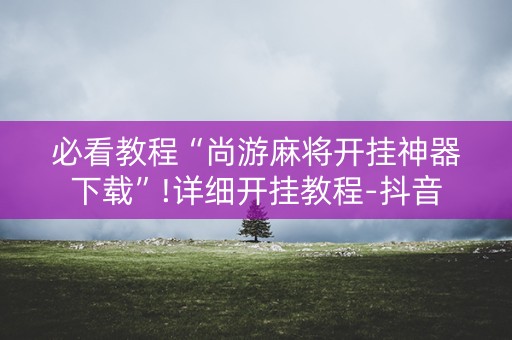 必看教程“尚游麻将开挂神器下载”!详细开挂教程-抖音