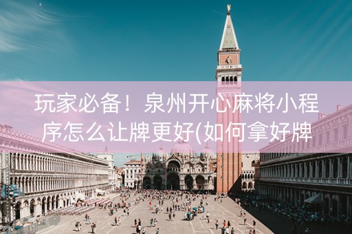 玩家必备！泉州开心麻将小程序怎么让牌更好(如何拿好牌)