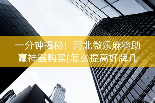 一分钟揭秘！河北微乐麻将助赢神器购买(怎么提高好牌几率)