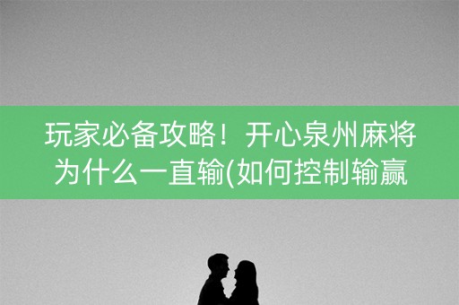玩家必备攻略！开心泉州麻将为什么一直输(如何控制输赢)