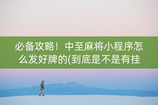 必备攻略！中至麻将小程序怎么发好牌的(到底是不是有挂)