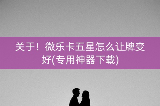 关于！微乐卡五星怎么让牌变好(专用神器下载)