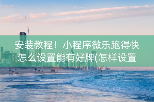 安装教程！小程序微乐跑得快怎么设置能有好牌(怎样设置才容易赢)