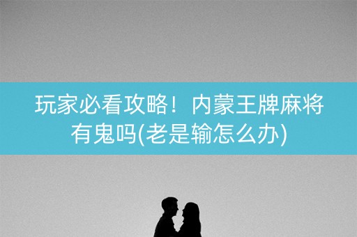 玩家必看攻略！内蒙王牌麻将有鬼吗(老是输怎么办)