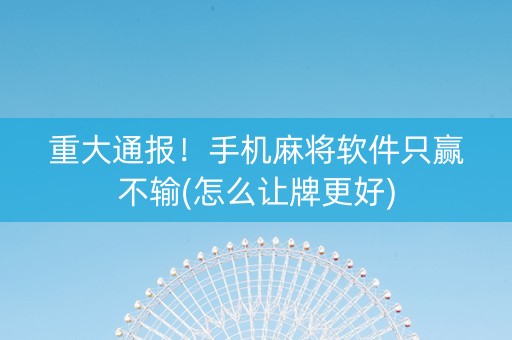 重大通报！手机麻将软件只赢不输(怎么让牌更好)