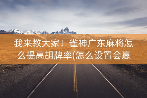我来教大家！雀神广东麻将怎么提高胡牌率(怎么设置会赢)