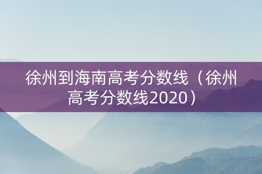 徐州到海南高考分数线（徐州高考分数线2020）