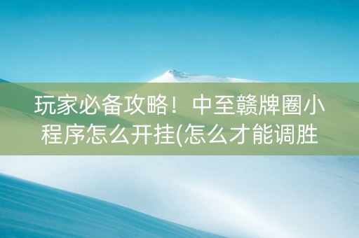 玩家必备攻略！中至赣牌圈小程序怎么开挂(怎么才能调胜率)