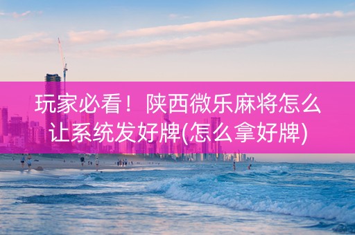 玩家必看！陕西微乐麻将怎么让系统发好牌(怎么拿好牌)