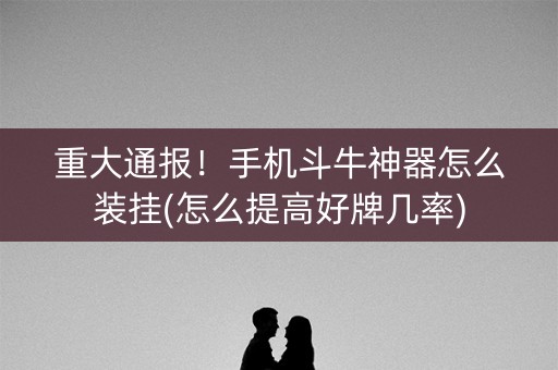 重大通报！手机斗牛神器怎么装挂(怎么提高好牌几率)