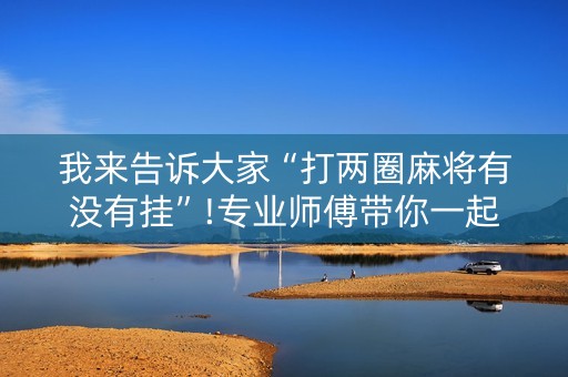 我来告诉大家“打两圈麻将有没有挂”!专业师傅带你一起了解（详细教程）-抖音