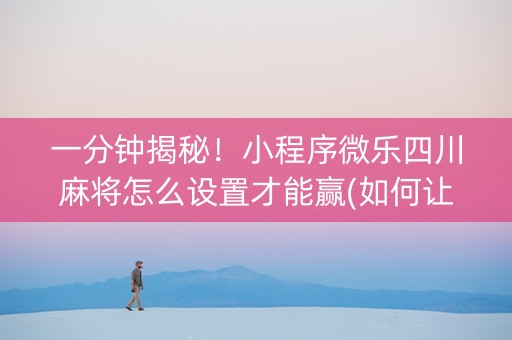 一分钟揭秘！小程序微乐四川麻将怎么设置才能赢(如何让系统发好牌)