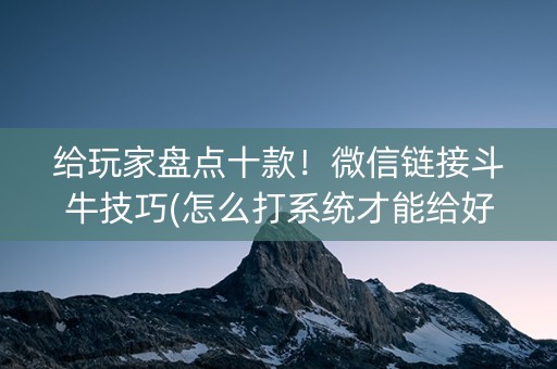 给玩家盘点十款！微信链接斗牛技巧(怎么打系统才能给好牌)
