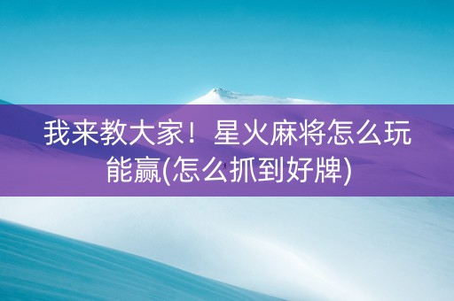 我来教大家！星火麻将怎么玩能赢(怎么抓到好牌)