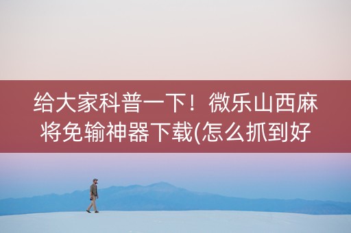 给大家科普一下！微乐山西麻将免输神器下载(怎么抓到好牌)