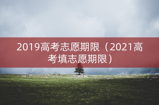 2019高考志愿期限（2021高考填志愿期限）