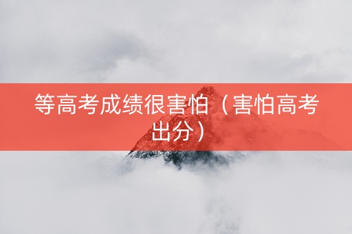 等高考成绩很害怕（害怕高考出分）