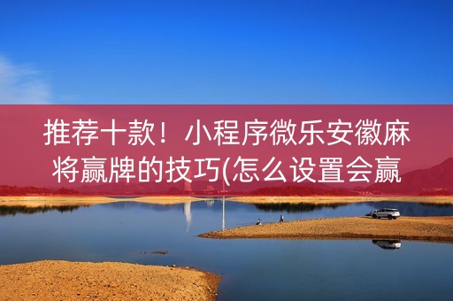 推荐十款！小程序微乐安徽麻将赢牌的技巧(怎么设置会赢)