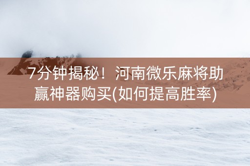 7分钟揭秘！河南微乐麻将助赢神器购买(如何提高胜率)