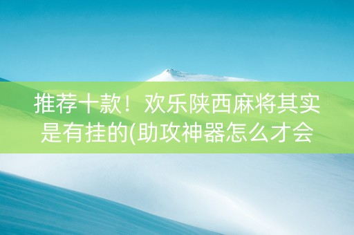 推荐十款！欢乐陕西麻将其实是有挂的(助攻神器怎么才会赢)