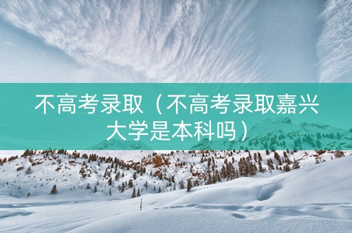 不高考录取（不高考录取嘉兴大学是本科吗）