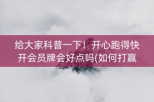 给大家科普一下！开心跑得快开会员牌会好点吗(如何打赢有插件吗)