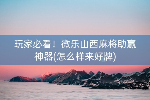 玩家必看！微乐山西麻将助赢神器(怎么样来好牌)