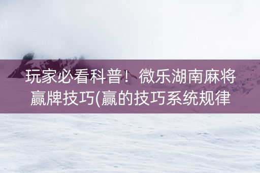 玩家必看科普！微乐湖南麻将赢牌技巧(赢的技巧系统规律)