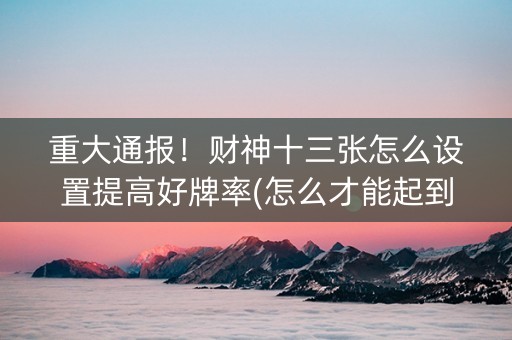 重大通报！财神十三张怎么设置提高好牌率(怎么才能起到好牌)