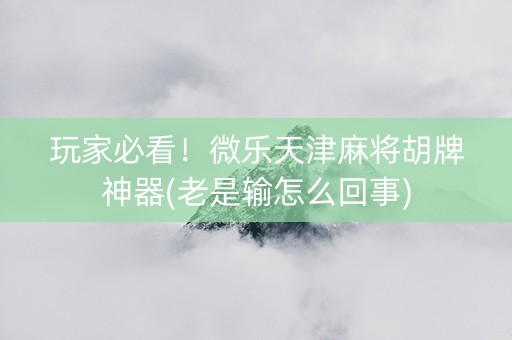 玩家必看！微乐天津麻将胡牌神器(老是输怎么回事)