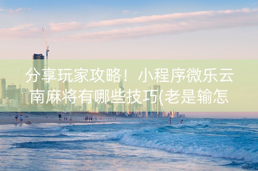 分享玩家攻略！小程序微乐云南麻将有哪些技巧(老是输怎么办)