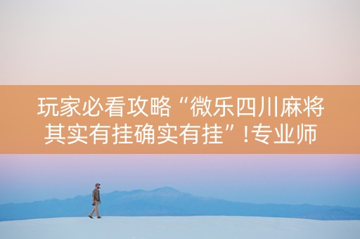 玩家必看攻略“微乐四川麻将其实有挂确实有挂”!专业师傅带你一起了解（详细教程）-抖音
