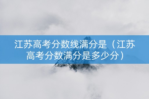 江苏高考分数线满分是（江苏高考分数满分是多少分）