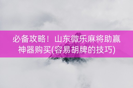 必备攻略！山东微乐麻将助赢神器购买(容易胡牌的技巧)