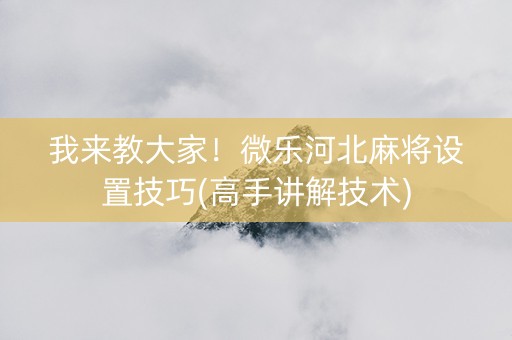 我来教大家！微乐河北麻将设置技巧(高手讲解技术)