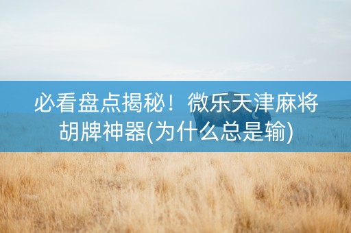 必看盘点揭秘！微乐天津麻将胡牌神器(为什么总是输)