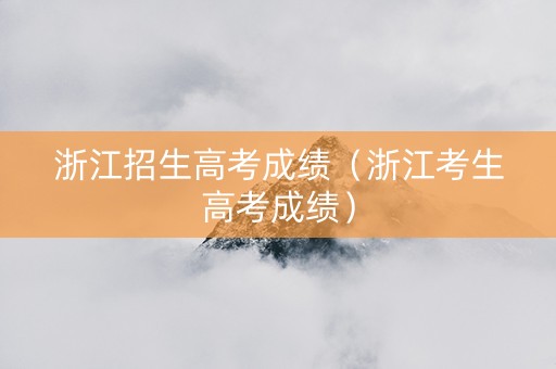浙江招生高考成绩（浙江考生高考成绩）