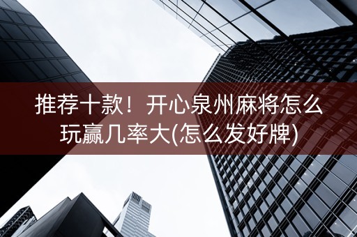推荐十款！开心泉州麻将怎么玩赢几率大(怎么发好牌)