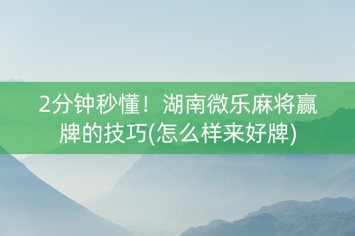 2分钟秒懂！湖南微乐麻将赢牌的技巧(怎么样来好牌)