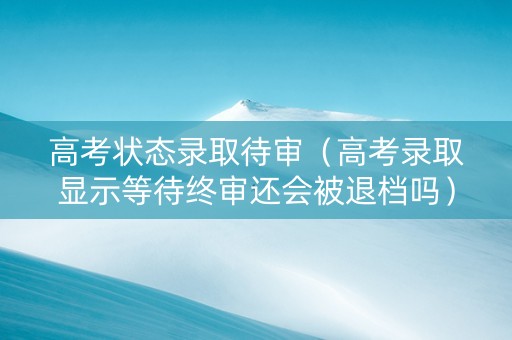 高考状态录取待审（高考录取显示等待终审还会被退档吗）