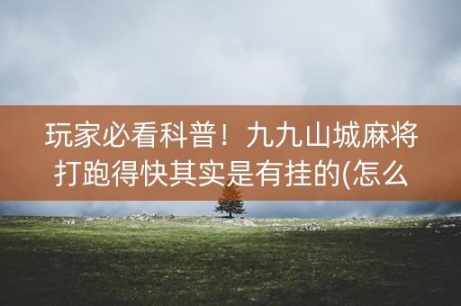 玩家必看科普！九九山城麻将打跑得快其实是有挂的(怎么才能赢得多)