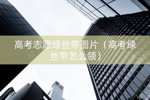 高考志愿绿丝带图片（高考绿丝带怎么领）