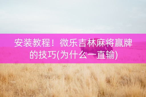 安装教程！微乐吉林麻将赢牌的技巧(为什么一直输)