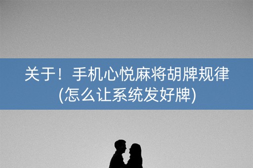 关于！手机心悦麻将胡牌规律(怎么让系统发好牌)