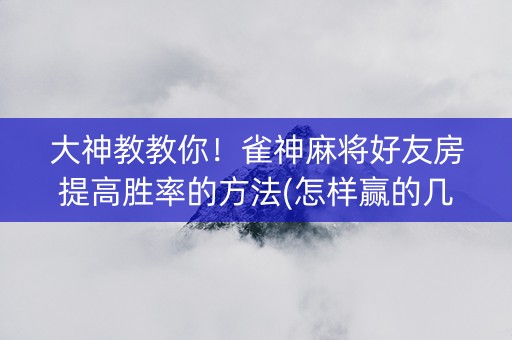 大神教教你！雀神麻将好友房提高胜率的方法(怎样赢的几率大)