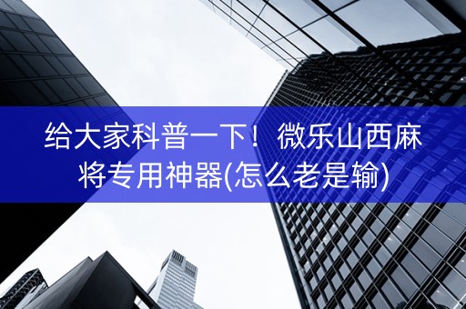给大家科普一下！微乐山西麻将专用神器(怎么老是输)