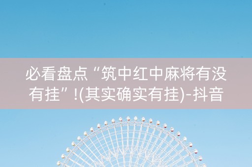 必看盘点“筑中红中麻将有没有挂”!(其实确实有挂)-抖音